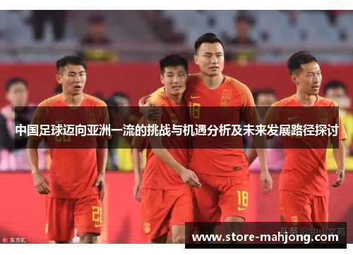 中国足球迈向亚洲一流的挑战与机遇分析及未来发展路径探讨