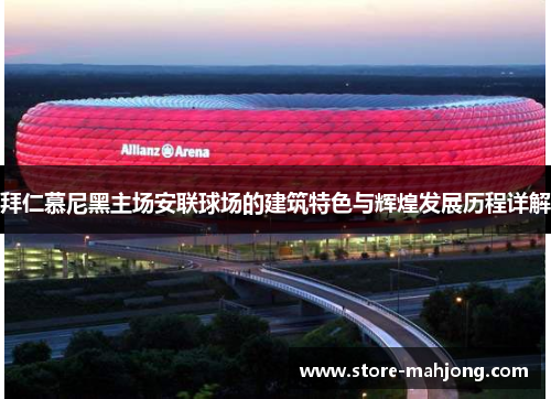 拜仁慕尼黑主场安联球场的建筑特色与辉煌发展历程详解