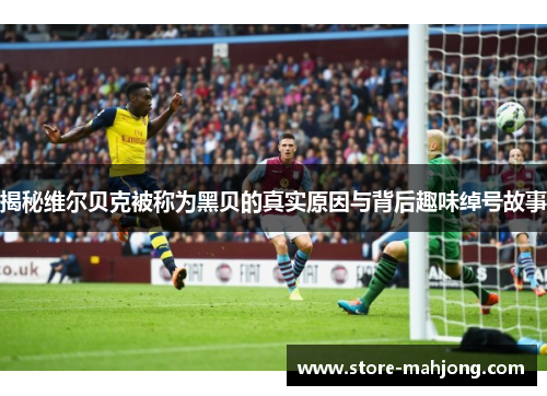 揭秘维尔贝克被称为黑贝的真实原因与背后趣味绰号故事