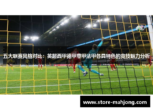 五大联赛风格对比：英超西甲德甲意甲法甲各具特色的竞技魅力分析