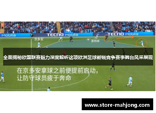 全面揭秘欧国联赛魅力深度解析这项欧洲足球新锐竞争赛事舞台风采展现
