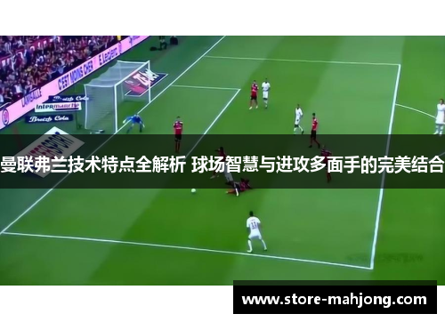 曼联弗兰技术特点全解析 球场智慧与进攻多面手的完美结合