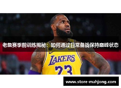 老詹赛季前训练揭秘：如何通过日常备战保持巅峰状态