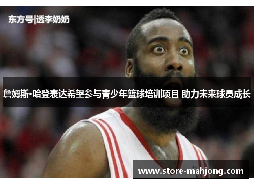 詹姆斯·哈登表达希望参与青少年篮球培训项目 助力未来球员成长