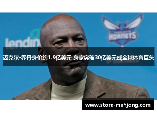 迈克尔·乔丹身价约1.9亿美元 身家突破30亿美元成全球体育巨头