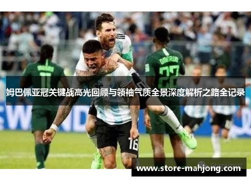 姆巴佩亚冠关键战高光回顾与领袖气质全景深度解析之路全记录