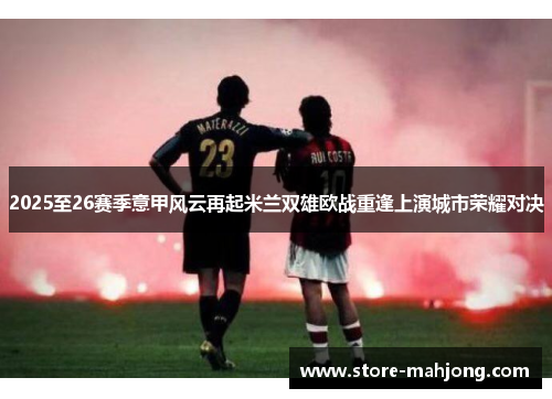 2025至26赛季意甲风云再起米兰双雄欧战重逢上演城市荣耀对决