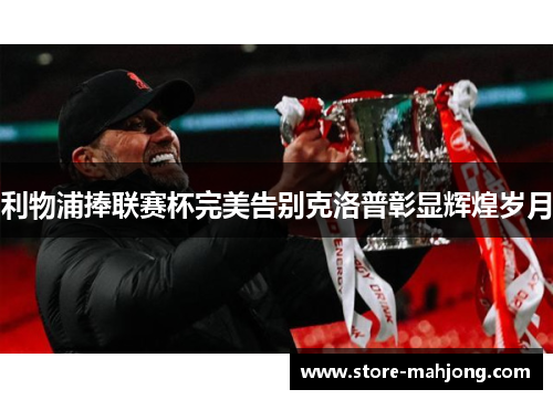 利物浦捧联赛杯完美告别克洛普彰显辉煌岁月