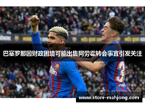 巴塞罗那因财政困境可能出售阿劳霍转会事宜引发关注