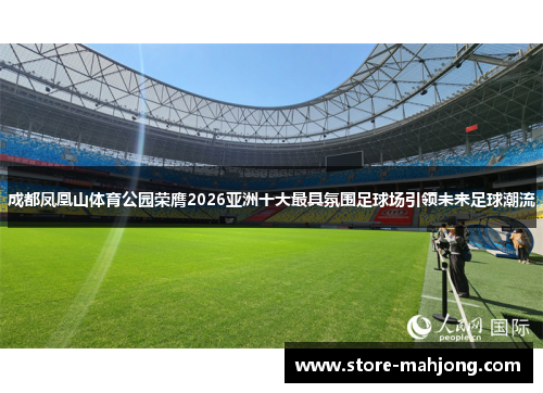 成都凤凰山体育公园荣膺2026亚洲十大最具氛围足球场引领未来足球潮流