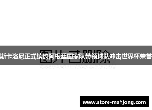 斯卡洛尼正式续约阿根廷国家队带领球队冲击世界杯荣誉