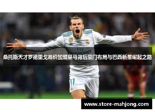 桑托斯天才罗德里戈高价加盟皇马背后豪门布局与巴西新星崛起之路