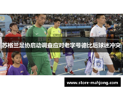 苏格兰足协启动调查应对老字号德比后球迷冲突