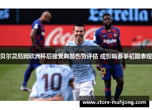 贝尔灵厄姆欧洲杯后接受肩部伤势评估 或影响赛季初期表现