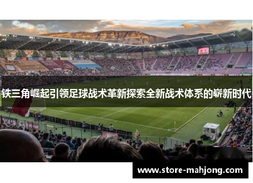 铁三角崛起引领足球战术革新探索全新战术体系的崭新时代