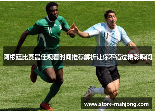阿根廷比赛最佳观看时间推荐解析让你不错过精彩瞬间