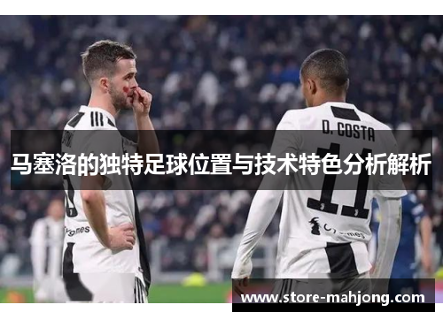 马塞洛的独特足球位置与技术特色分析解析